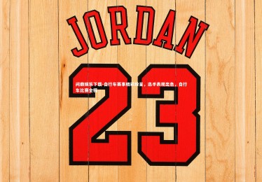 问鼎娱乐下载-自行车赛事精彩纷呈，选手表现出色，自行车比赛全程