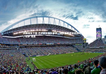 问鼎娱乐下载-巴萨名将因伤缺席，球队备受考验迎战对手，巴萨 球员