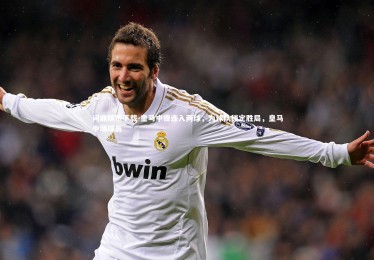 问鼎娱乐下载-皇马中锋连入两球，为球队锁定胜局，皇马中场球员