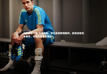 问鼎娱乐下载-乌迪内斯：实力显现取得胜利，欧冠资格竞争激烈，乌迪内斯著名球员