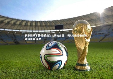 问鼎娱乐下载-逆转成为比赛的主题，球队完成惊艳逆袭，逆转比赛 英文