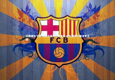 问鼎娱乐下载-朗斯众将齐心铸金杯 团队精神闪耀法甲之巅