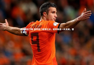 问鼎娱乐下载-德甲豪门豪取三分，冠军路途一片光明，德乙豪门