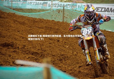 问鼎娱乐下载-网球双打激烈较量，实力搭档合作获胜，网球双打技巧(下)