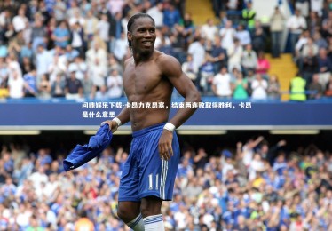 问鼎娱乐下载-卡昂力克昂塞，结束两连败取得胜利，卡昂是什么意思