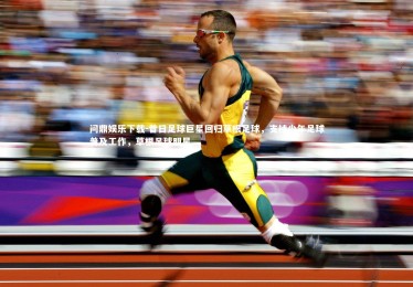 问鼎娱乐下载-昔日足球巨星回归草根足球，支持少年足球普及工作，草根足球明星