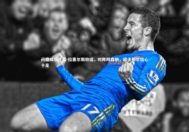 问鼎娱乐下载-拉塞尔斯放话，对阵阿森纳，纽卡斯尔信心十足