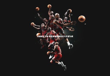 问鼎娱乐下载-季后赛强队展现实力不容小觑