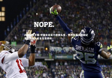 问鼎娱乐下载-中国女足实力崭露头角，世界杯赛场刷新纪录，中国女足女足世界杯