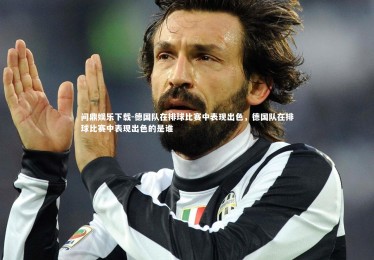 问鼎娱乐下载-德国队在排球比赛中表现出色，德国队在排球比赛中表现出色的是谁