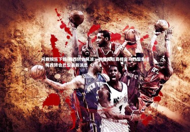 问鼎娱乐下载-梅西转会风波：前传闻后真相皇马巴黎角逐，梅西转会巴黎最新消息