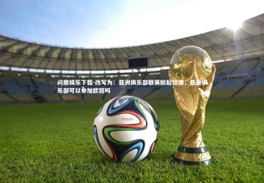 问鼎娱乐下载-改写为：亚洲俱乐部联赛掀起狂潮，亚洲俱乐部可以参加欧冠吗