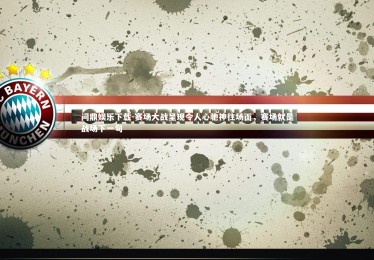 问鼎娱乐下载-赛场大战呈现令人心驰神往场面，赛场就是战场下一句