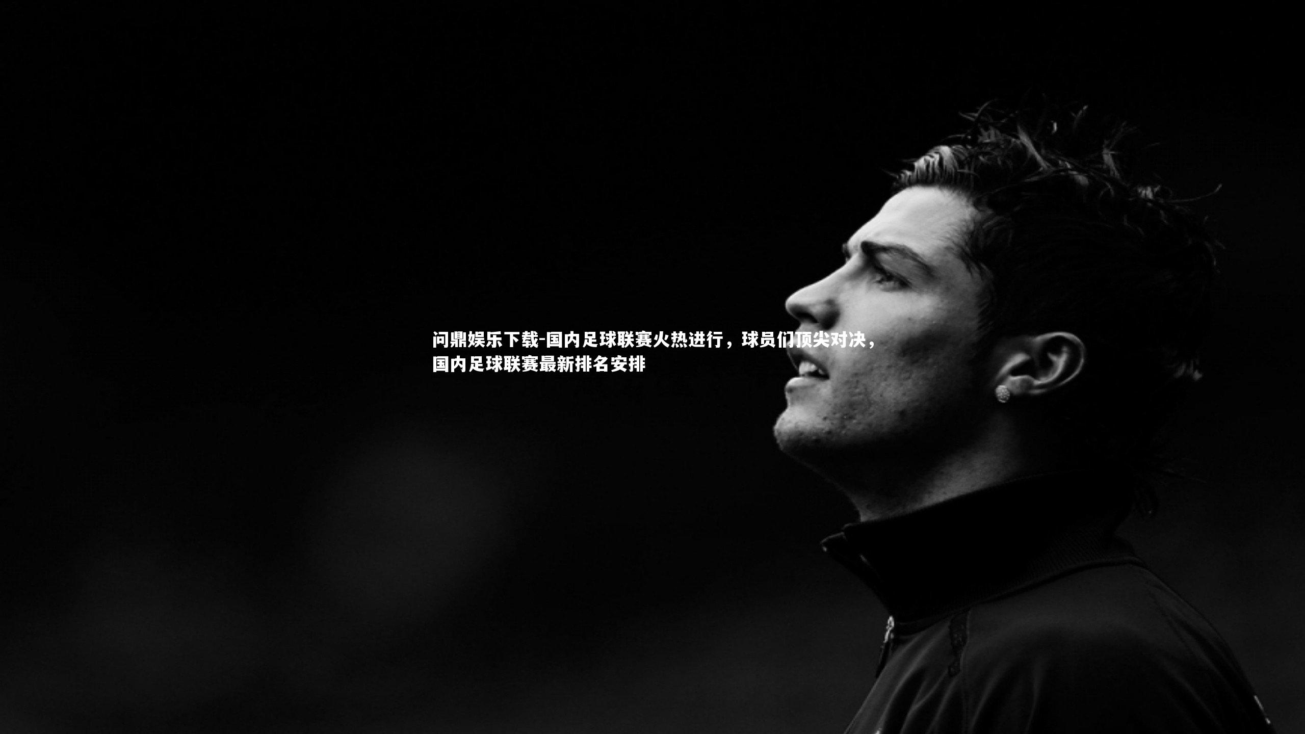 问鼎娱乐下载-国内足球联赛火热进行，球员们顶尖对决，国内足球联赛最新排名安排