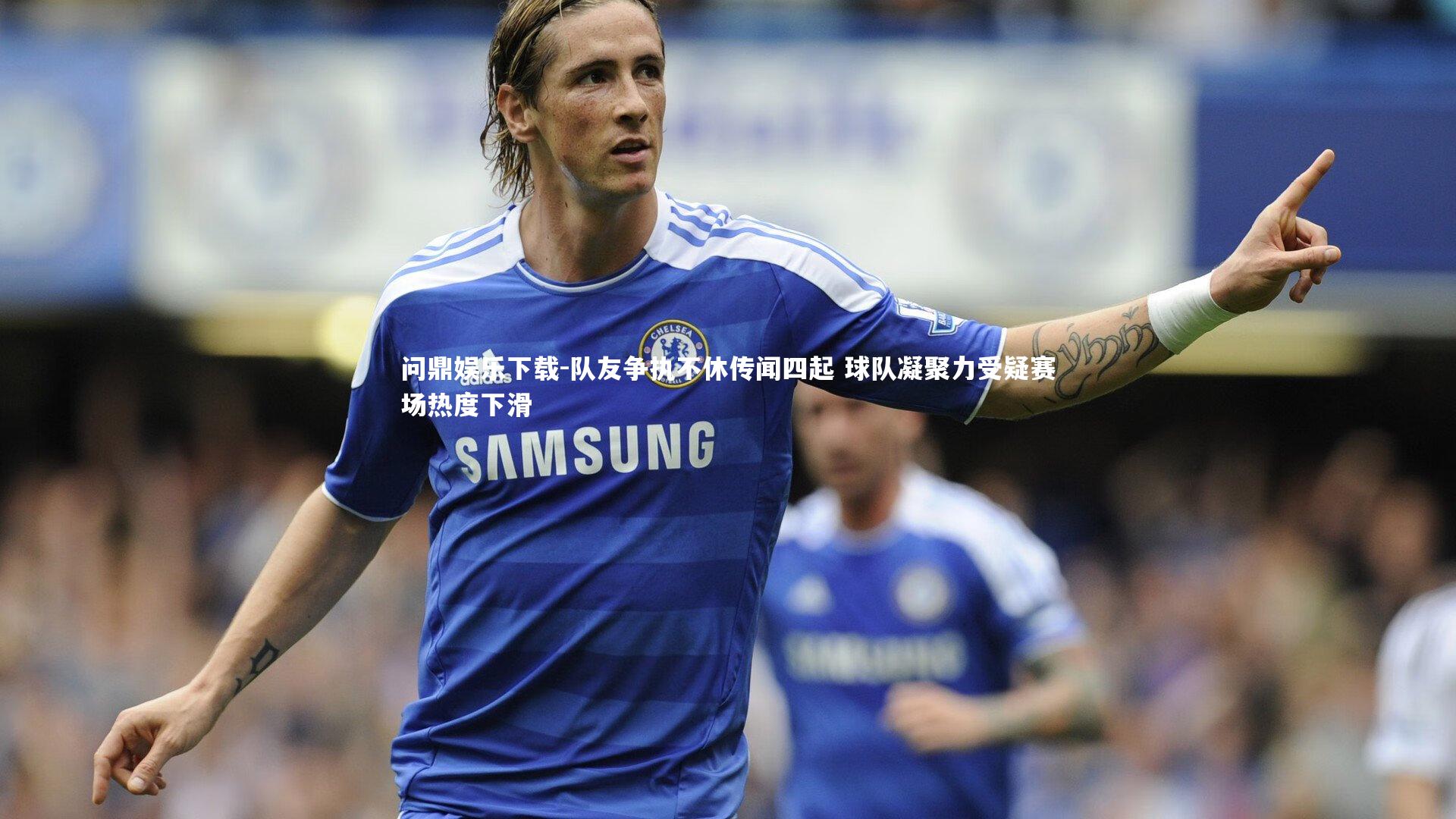 队友争执不休传闻四起 球队凝聚力受疑赛场热度下滑